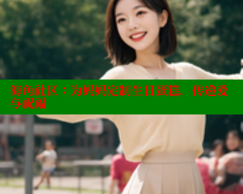 海角社区：为妈妈定制生日蛋糕，传递爱与祝福 海角社区 第1张