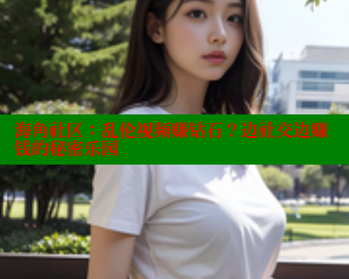 海角社区：乱伦视频赚钻石？边社交边赚钱的秘密乐园 欢迎回家海角社区 第1张