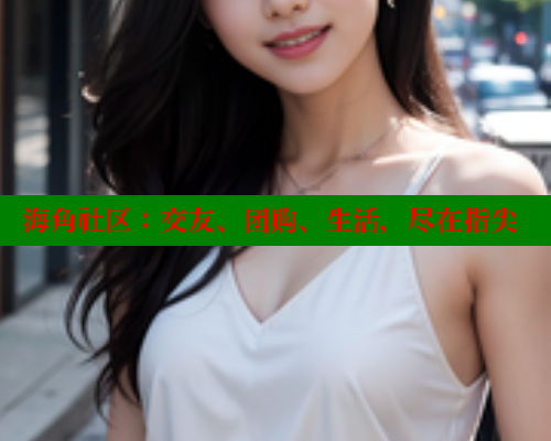 海角社区：交友、团购、生活，尽在指尖