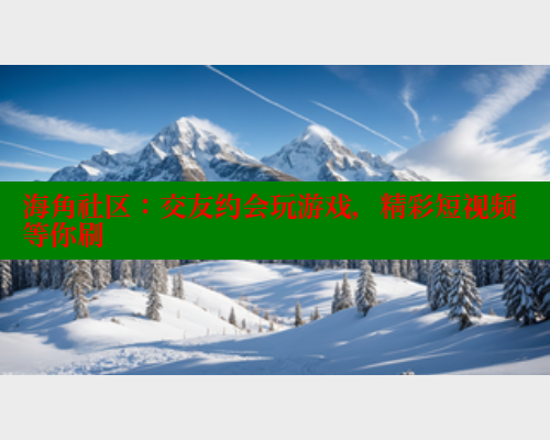 海角社区：交友约会玩游戏，精彩短视频等你刷