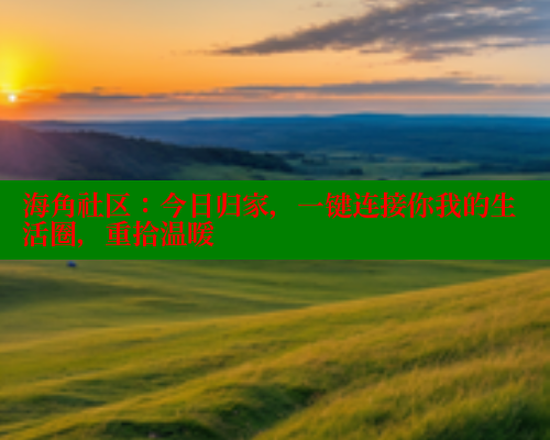 海角社区：今日归家，一键连接你我的生活圈，重拾温暖 欢迎回家海角社区 第1张