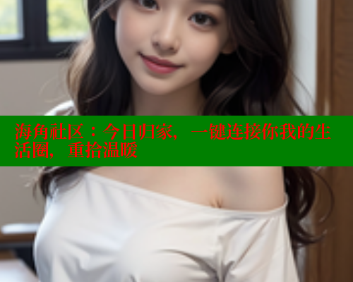 海角社区：今日归家，一键连接你我的生活圈，重拾温暖