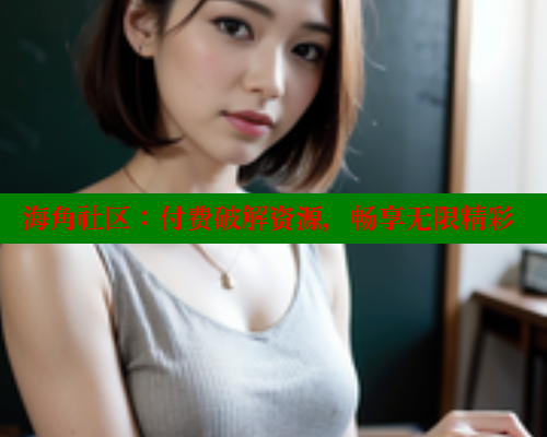 海角社区：付费破解资源，畅享无限精彩