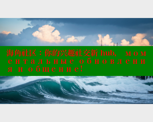 海角社区：你的兴趣社交新 hub， моментальные обновления и общение!