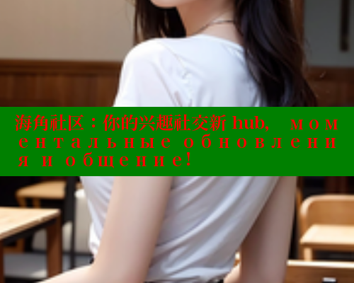 海角社区：你的兴趣社交新 hub， моментальные обновления и общение! 海角社区 第1张