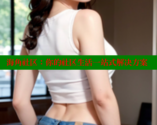 海角社区：你的社区生活一站式解决方案 欢迎回家海角社区 第2张