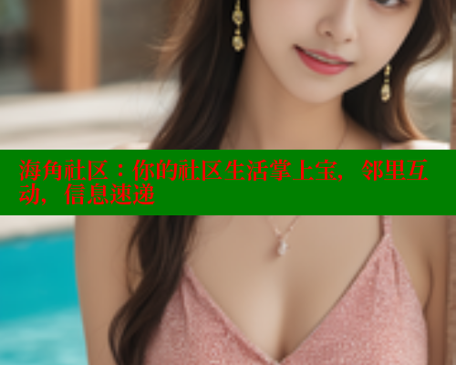 海角社区：你的社区生活掌上宝，邻里互动，信息速递