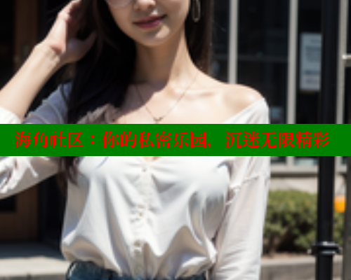海角社区：你的私密乐园，沉迷无限精彩