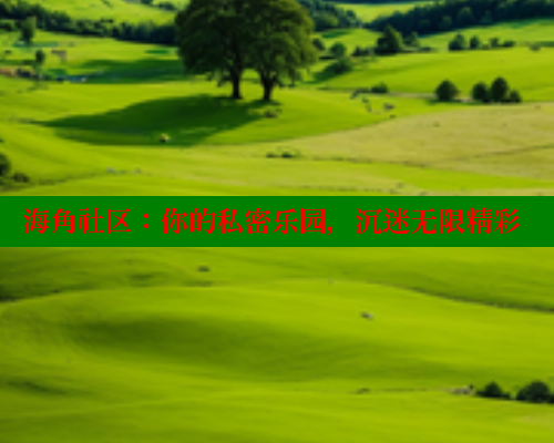 海角社区：你的私密乐园，沉迷无限精彩 海角社区 第2张