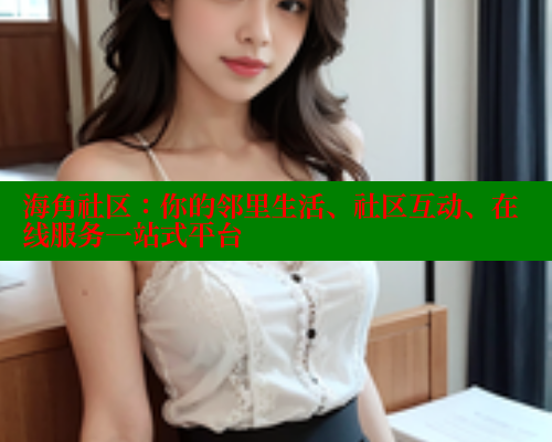 海角社区：你的邻里生活、社区互动、在线服务一站式平台