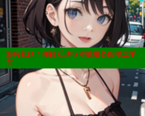 海角社区：便捷互动与本地服务的理想平台