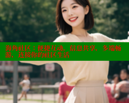 海角社区：便捷互动，信息共享，多端畅游，连接你的社区生活
