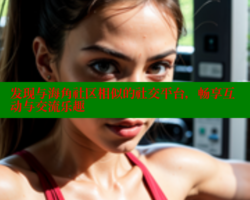 发现与海角社区相似的社交平台，畅享互动与交流乐趣