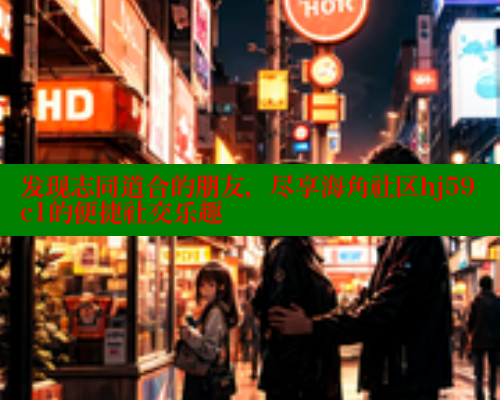 发现志同道合的朋友，尽享海角社区hj59c1的便捷社交乐趣 海角社区官网 第1张