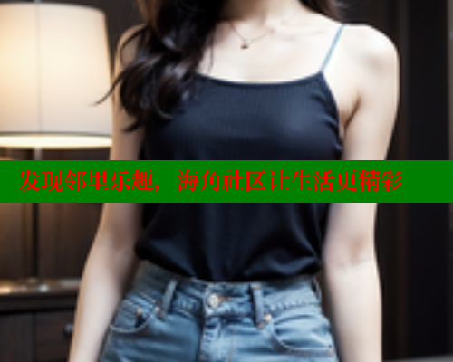 发现邻里乐趣，海角社区让生活更精彩 海角社区官网 第1张