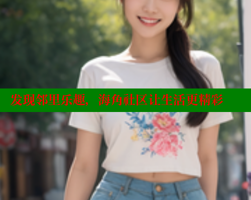 发现邻里乐趣，海角社区让生活更精彩