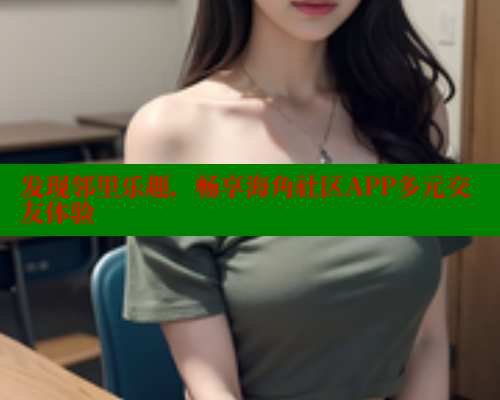 发现邻里乐趣，畅享海角社区APP多元交友体验