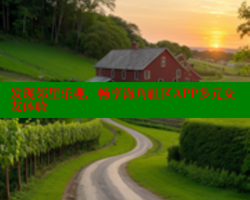 发现邻里乐趣，畅享海角社区APP多元交友体验 2025海角首页登录入口 第2张