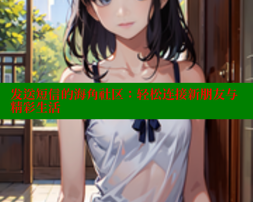 发送短信的海角社区：轻松连接新朋友与精彩生活