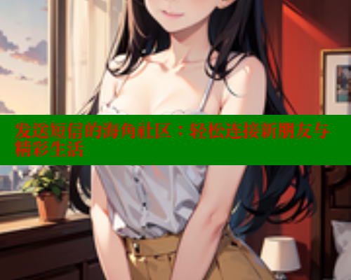 发送短信的海角社区：轻松连接新朋友与精彩生活 海角社区官网 第2张