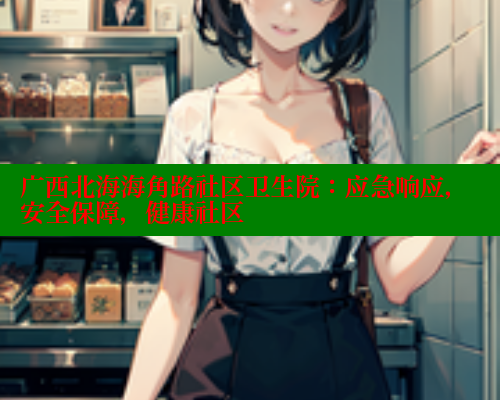 广西北海海角路社区卫生院：应急响应，安全保障，健康社区