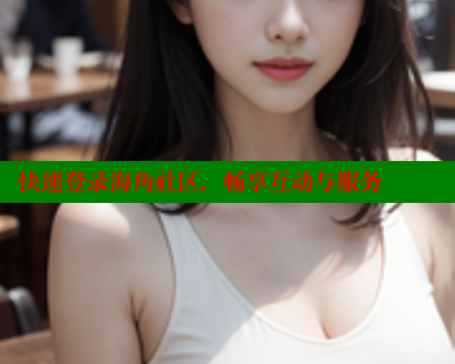 快速登录海角社区，畅享互动与服务
