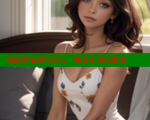 快速登录海角社区，畅享互动与服务 海角社区官网 第1张