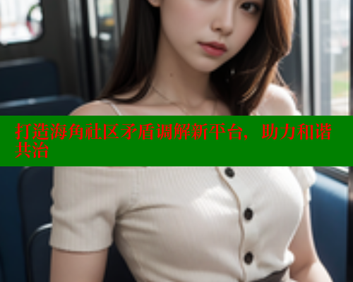 打造海角社区矛盾调解新平台，助力和谐共治