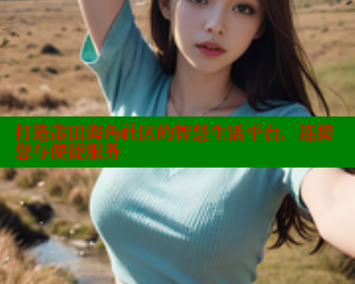 打造莆田海角社区的智慧生活平台，连接您与便捷服务
