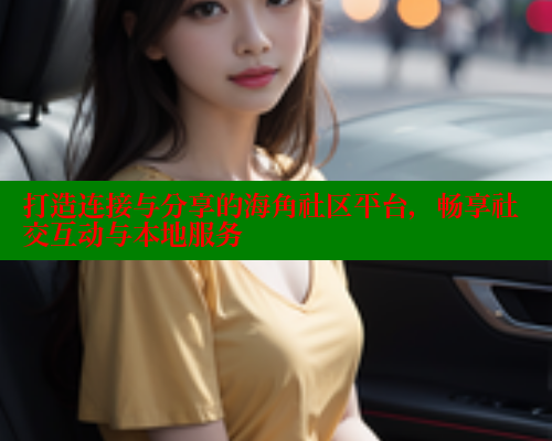 打造连接与分享的海角社区平台，畅享社交互动与本地服务