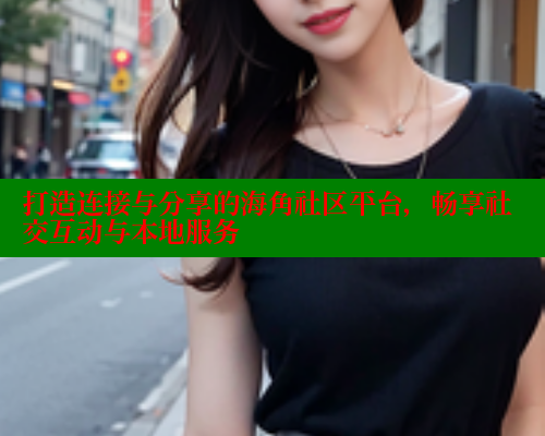 打造连接与分享的海角社区平台，畅享社交互动与本地服务 欢迎回家海角社区 第2张