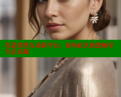 打造邻里互动新平台，海角社区助您畅享生活乐趣