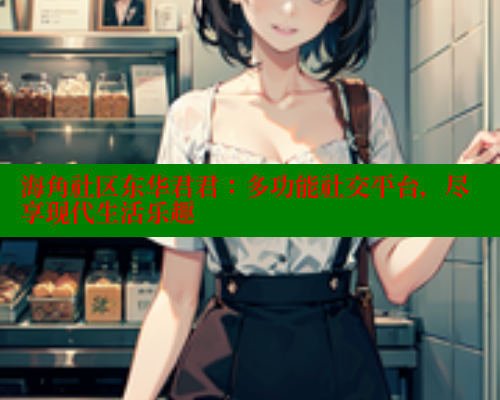 海角社区东华君君：多功能社交平台，尽享现代生活乐趣