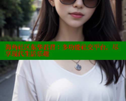 海角社区东华君君：多功能社交平台，尽享现代生活乐趣 海角社区 第2张