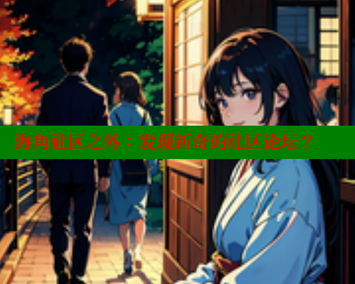 海角社区之外：发现新奇的社区论坛？ 海角社区官网 第2张