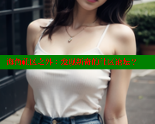 海角社区之外：发现新奇的社区论坛？ 海角社区官网 第1张