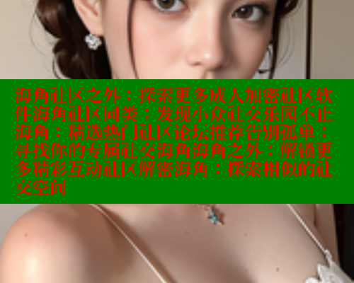海角社区之外：探索更多成人加密社区软件海角社区同类：发现小众社交乐园不止海角：精选热门社区论坛推荐告别孤单：寻找你的专属社交海角海角之外：解锁更多精彩互动社区解密海角：探索相似的社交空间