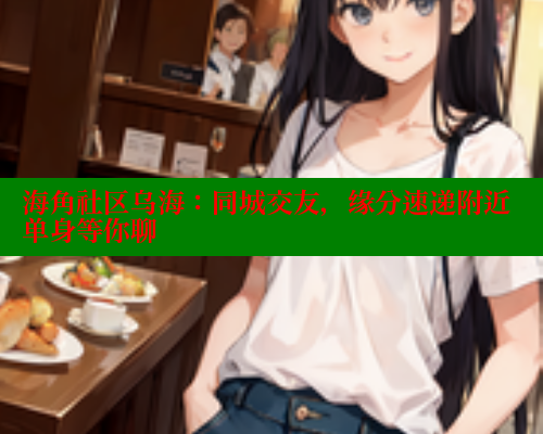 海角社区乌海：同城交友，缘分速递附近单身等你聊 2025海角首页登录入口 第1张