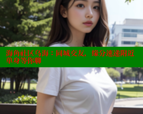 海角社区乌海：同城交友，缘分速递附近单身等你聊