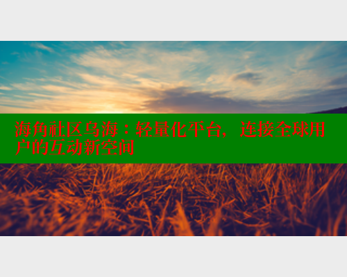 海角社区乌海：轻量化平台，连接全球用户的互动新空间