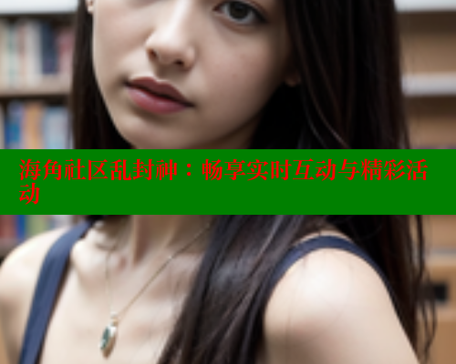 海角社区乱封神：畅享实时互动与精彩活动