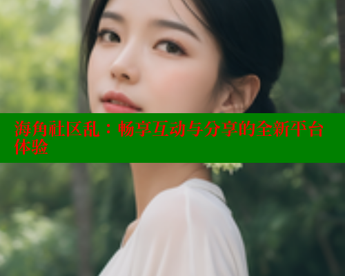 海角社区乱：畅享互动与分享的全新平台体验 2025海角首页登录入口 第1张