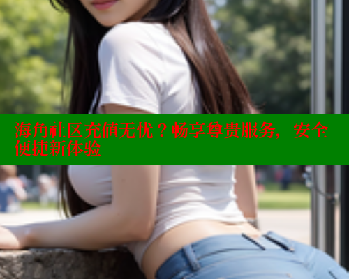 海角社区充值无忧？畅享尊贵服务，安全便捷新体验 海角社区官网 第1张