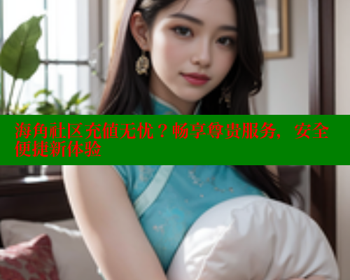 海角社区充值无忧？畅享尊贵服务，安全便捷新体验 海角社区官网 第2张