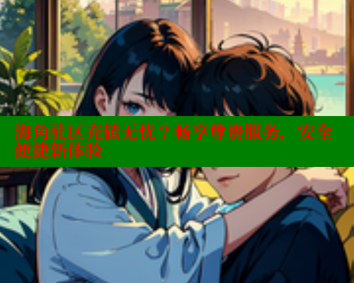 海角社区充值无忧？畅享尊贵服务，安全便捷新体验