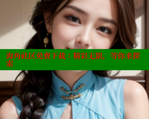 海角社区免费下载：精彩无限，等你来探索