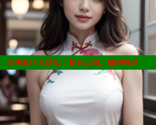 海角社区免费版：精彩无限，即刻畅享