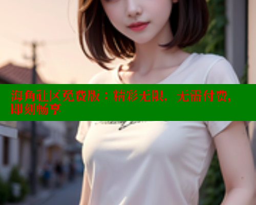 海角社区免费版：精彩无限，无需付费，即刻畅享