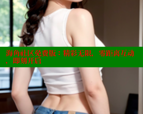 海角社区免费版：精彩无限，零距离互动，即刻开启