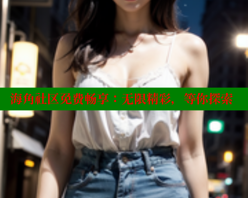 海角社区免费畅享：无限精彩，等你探索 海角社区官网 第1张